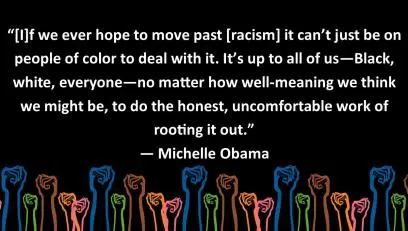 Graphic that reads "If we every hope to move past racism it can't just be on people of color to deal with it. It's up to all of us — Black, white, everyone — no matter how well-meaning we think we might be, to do the honest, uncomfortable work of rooting it out." - Michelle Obama